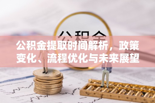 黄骅公积金提取时间解析，政策变化、流程优化与未来展望