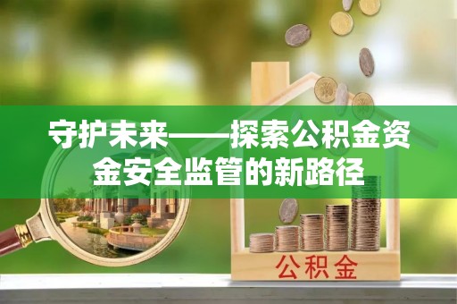 黄骅守护未来——探索公积金资金安全监管的新路径