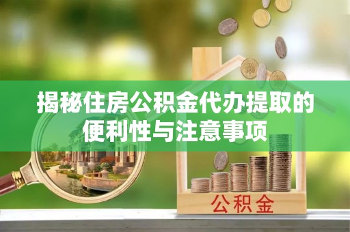 黄骅揭秘住房公积金代办提取的便利性与注意事项