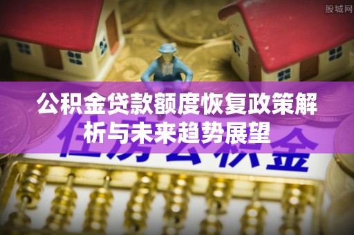 黄骅公积金贷款额度恢复政策解析与未来趋势展望