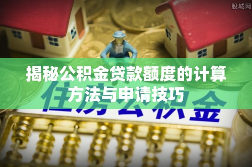 黄骅揭秘公积金贷款额度的计算方法与申请技巧