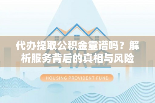 黄骅代办提取公积金靠谱吗？解析服务背后的真相与风险