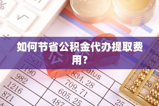 黄骅如何节省公积金代办提取费用？