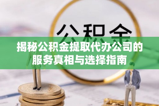 黄骅揭秘公积金提取代办公司的服务真相与选择指南
