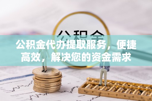 黄骅公积金代办提取服务，便捷高效，解决您的资金需求