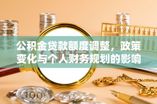 黄骅公积金贷款额度调整，政策变化与个人财务规划的影响分析