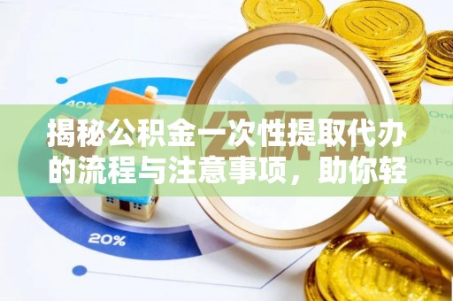 黄骅揭秘公积金一次性提取代办的流程与注意事项，助你轻松搞定财务规划