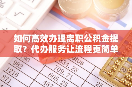 黄骅如何高效办理离职公积金提取？代办服务让流程更简单