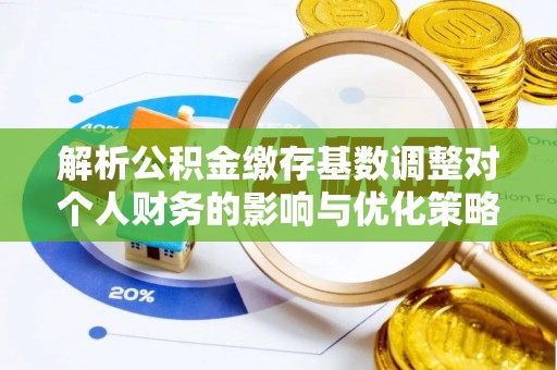黄骅解析公积金缴存基数调整对个人财务的影响与优化策略