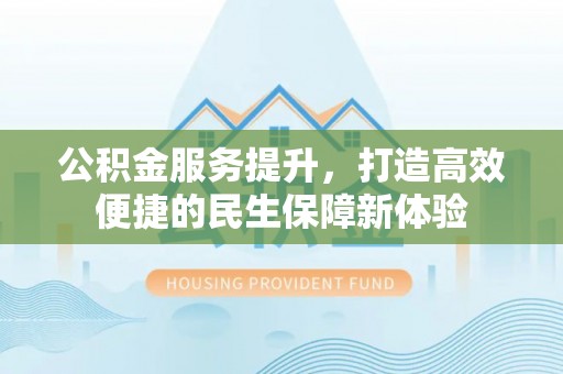 黄骅公积金服务提升，打造高效便捷的民生保障新体验