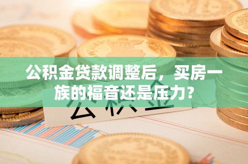 黄骅公积金贷款调整后，买房一族的福音还是压力？