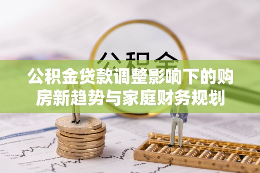 黄骅公积金贷款调整影响下的购房新趋势与家庭财务规划