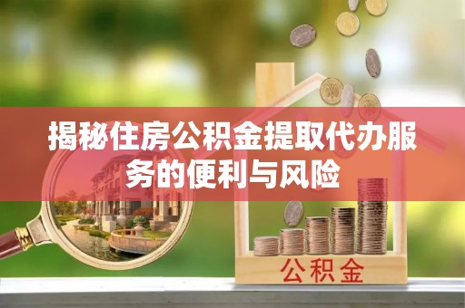 黄骅揭秘住房公积金提取代办服务的便利与风险