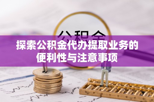 黄骅探索公积金代办提取业务的便利性与注意事项