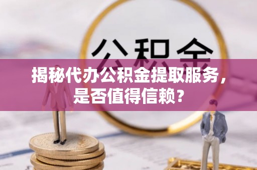 黄骅揭秘代办公积金提取服务，是否值得信赖？