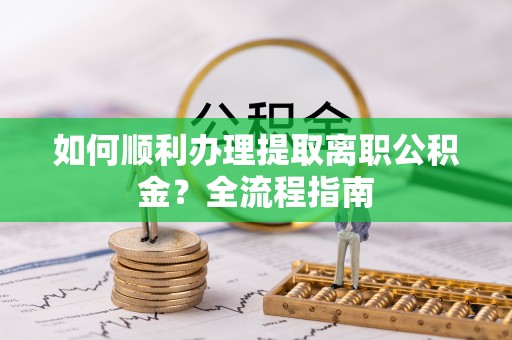 黄骅如何顺利办理提取离职公积金？全流程指南