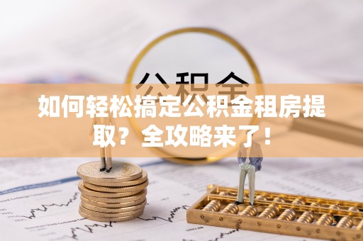 黄骅如何轻松搞定公积金租房提取？全攻略来了！