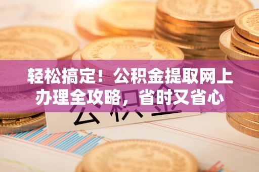 黄骅轻松搞定！公积金提取网上办理全攻略，省时又省心