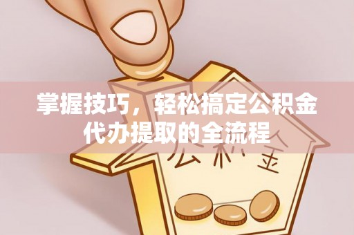 黄骅掌握技巧，轻松搞定公积金代办提取的全流程