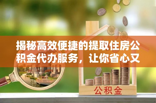 黄骅揭秘高效便捷的提取住房公积金代办服务，让你省心又省力
