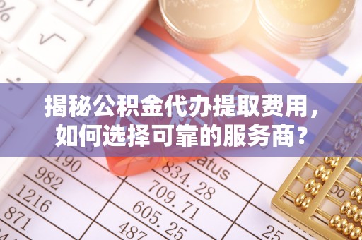 黄骅揭秘公积金代办提取费用，如何选择可靠的服务商？