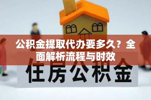 黄骅公积金提取代办要多久？全面解析流程与时效
