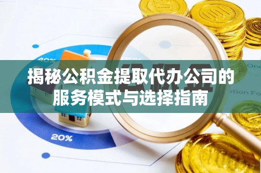 黄骅揭秘公积金提取代办公司的服务模式与选择指南