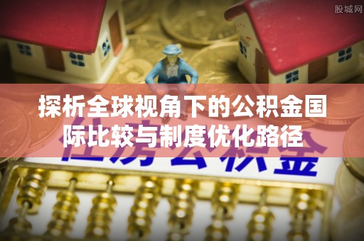 黄骅探析全球视角下的公积金国际比较与制度优化路径