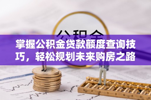 黄骅掌握公积金贷款额度查询技巧，轻松规划未来购房之路