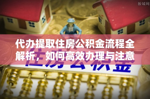 黄骅代办提取住房公积金流程全解析，如何高效办理与注意事项