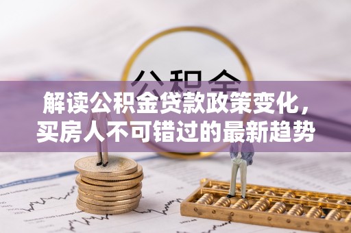 黄骅解读公积金贷款政策变化，买房人不可错过的最新趋势