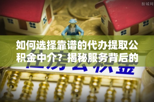 黄骅如何选择靠谱的代办提取公积金中介？揭秘服务背后的真相