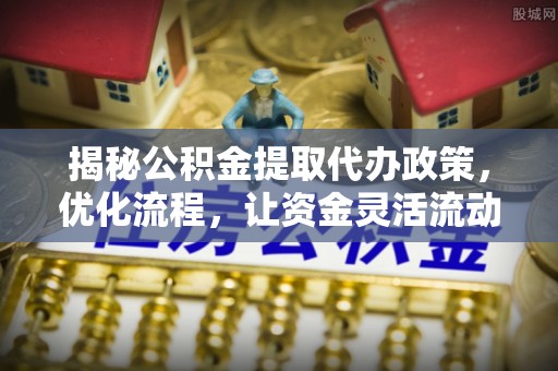 黄骅揭秘公积金提取代办政策，优化流程，让资金灵活流动
