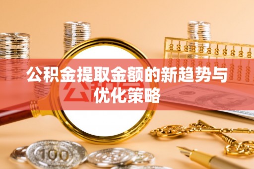 黄骅公积金提取金额的新趋势与优化策略