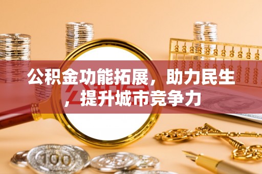 黄骅公积金功能拓展，助力民生，提升城市竞争力