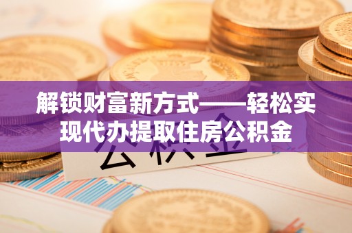 黄骅解锁财富新方式——轻松实现代办提取住房公积金