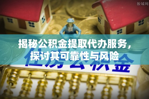 黄骅揭秘公积金提取代办服务，探讨其可靠性与风险
