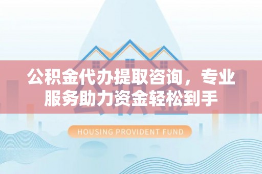 黄骅公积金代办提取咨询，专业服务助力资金轻松到手