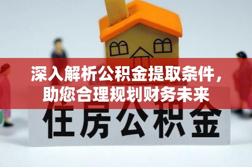 黄骅深入解析公积金提取条件，助您合理规划财务未来