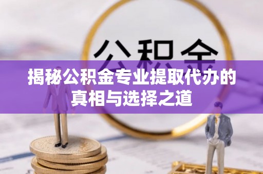 黄骅揭秘公积金专业提取代办的真相与选择之道