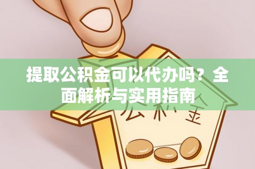 黄骅提取公积金可以代办吗？全面解析与实用指南