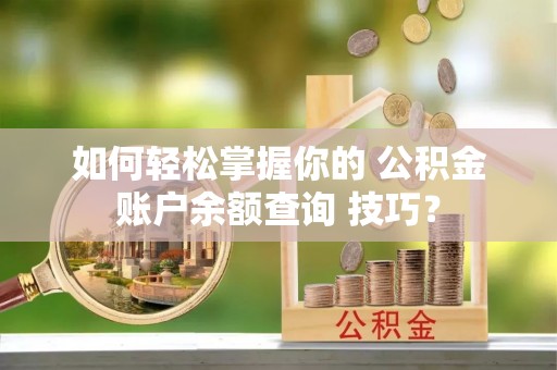 黄骅如何轻松掌握你的 公积金账户余额查询 技巧？