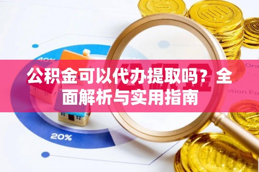 黄骅公积金可以代办提取吗？全面解析与实用指南