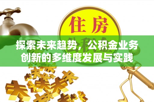 黄骅探索未来趋势，公积金业务创新的多维度发展与实践
