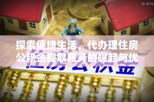 黄骅探索便捷生活，代办理住房公积金提取服务的崛起与优势