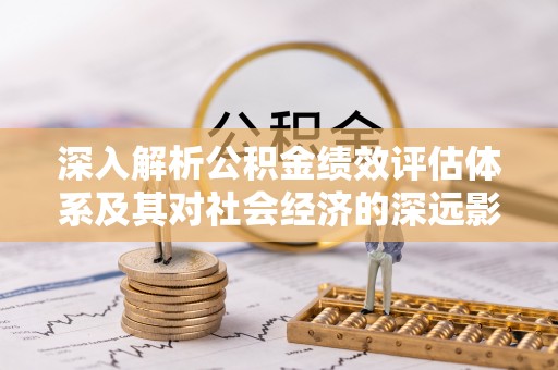 黄骅深入解析公积金绩效评估体系及其对社会经济的深远影响