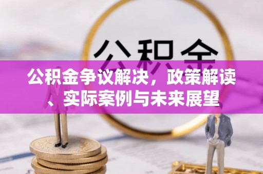 黄骅公积金争议解决，政策解读、实际案例与未来展望