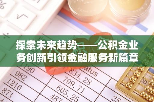 黄骅探索未来趋势——公积金业务创新引领金融服务新篇章