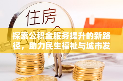 黄骅探索公积金服务提升的新路径，助力民生福祉与城市发展