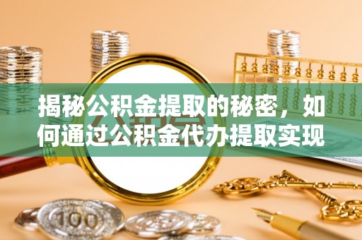 黄骅揭秘公积金提取的秘密，如何通过公积金代办提取实现财务自由